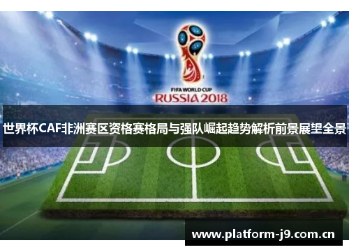 世界杯CAF非洲赛区资格赛格局与强队崛起趋势解析前景展望全景 世界杯CAF非洲赛区资格赛格局与强队崛起趋势解析前景展望全景