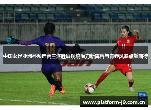 中国女足亚洲杯预选赛三连胜展现统治力新阵容与青春风暴点燃期待 中国女足亚洲杯预选赛三连胜展现统治力新阵容与青春风暴点燃期待